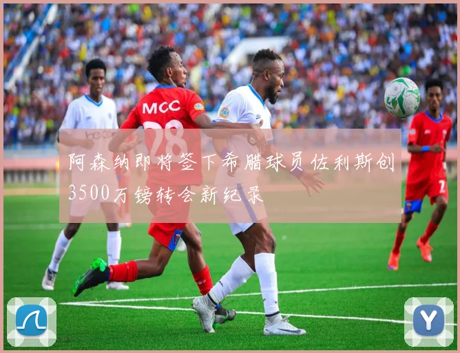 阿森纳即将签下希腊球员佐利斯创3500万镑转会新纪录