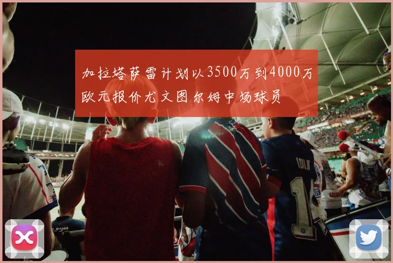 加拉塔萨雷计划以3500万到4000万欧元报价尤文图尔姆中场球员