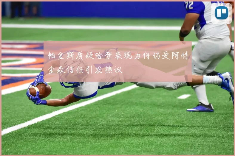 帕金斯质疑哈登表现为何仍受阿特金森信任引发热议