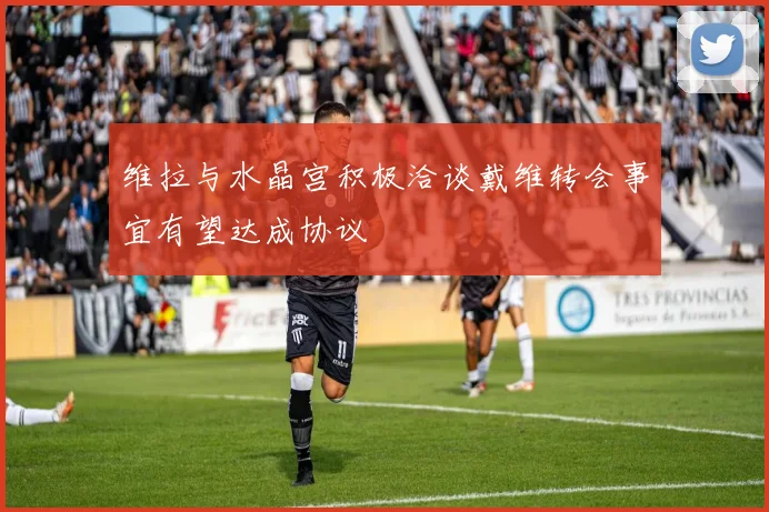 维拉与水晶宫积极洽谈戴维转会事宜有望达成协议