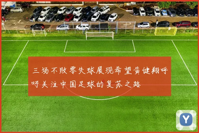 三场不败零失球展现希望黄健翔呼吁关注中国足球的复苏之路