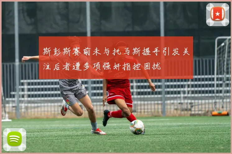 斯彭斯赛前未与托马斯握手引发关注后者遭多项强奸指控困扰