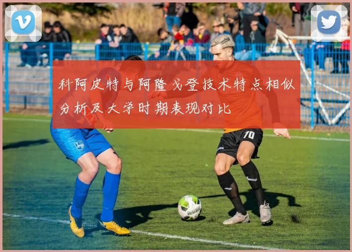 科阿皮特与阿隆戈登技术特点相似分析及大学时期表现对比