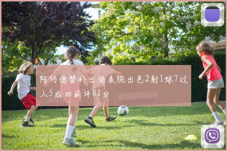 阿玛德替补出场表现出色2射1球7过人5成功获评81分