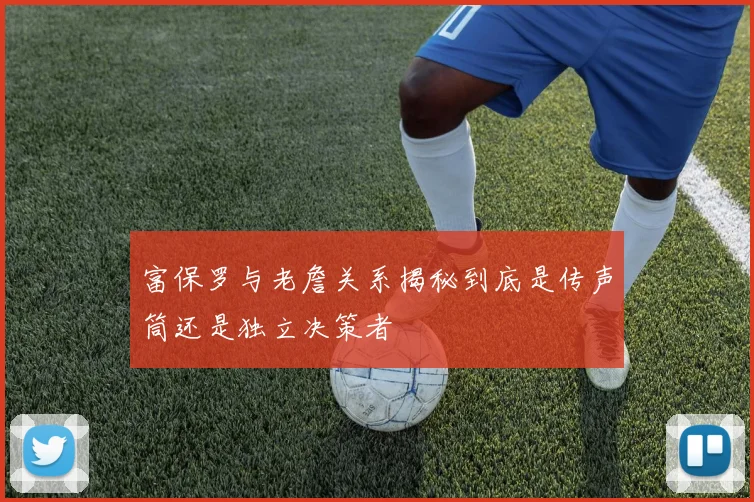 富保罗与老詹关系揭秘到底是传声筒还是独立决策者