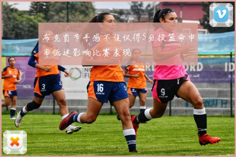 布克首节手感不佳仅得5分投篮命中率低迷影响比赛表现