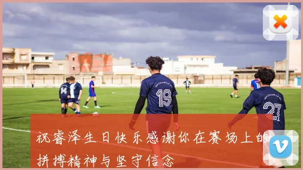 祝睿泽生日快乐感谢你在赛场上的拼搏精神与坚守信念