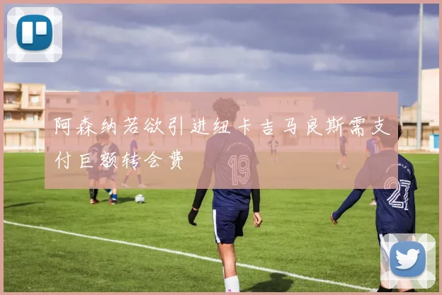 阿森纳若欲引进纽卡吉马良斯需支付巨额转会费