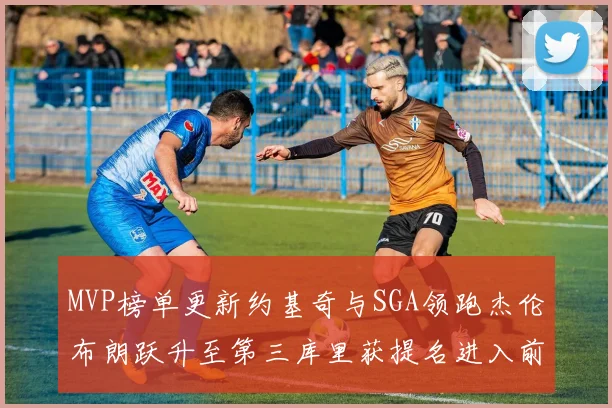MVP榜单更新约基奇与SGA领跑杰伦布朗跃升至第三库里获提名进入前十