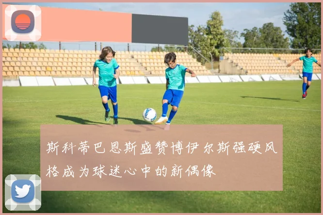 斯科蒂巴恩斯盛赞博伊尔斯强硬风格成为球迷心中的新偶像