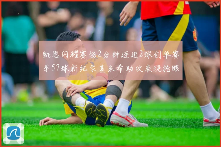 凯恩闪耀赛场2分钟连进2球创单赛季57球新纪录基米希助攻表现抢眼