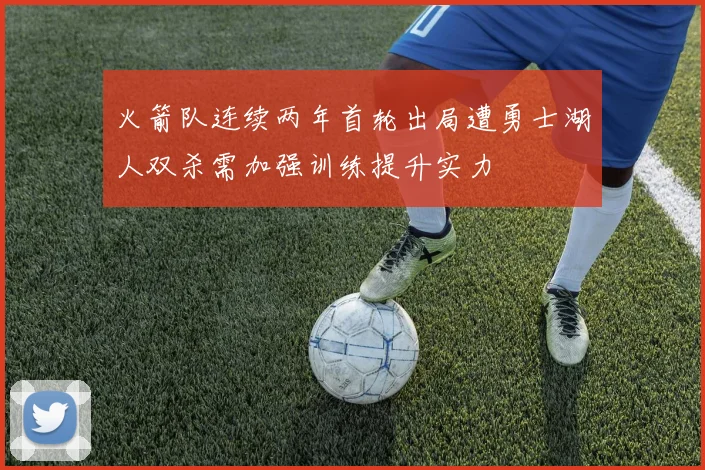 火箭队连续两年首轮出局遭勇士湖人双杀需加强训练提升实力