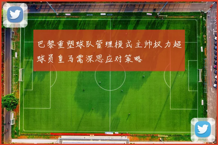 巴黎重塑球队管理模式主帅权力超球员皇马需深思应对策略
