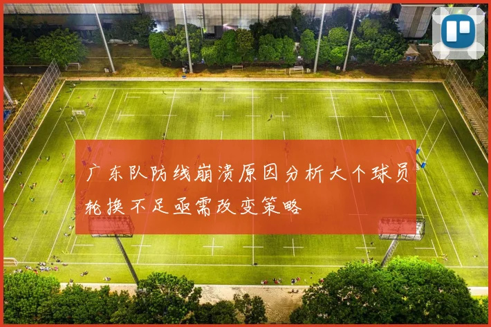 广东队防线崩溃原因分析大个球员轮换不足亟需改变策略
