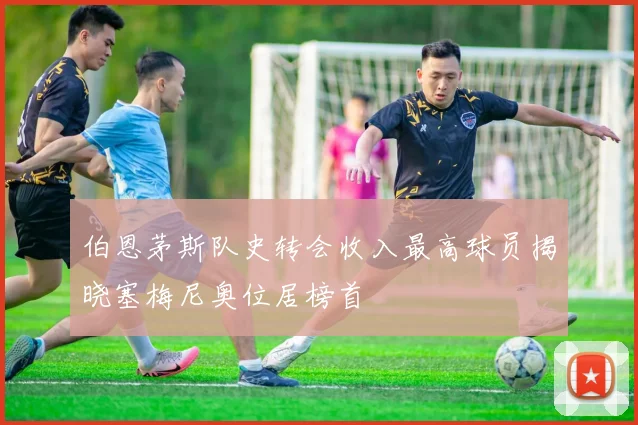 伯恩茅斯队史转会收入最高球员揭晓塞梅尼奥位居榜首