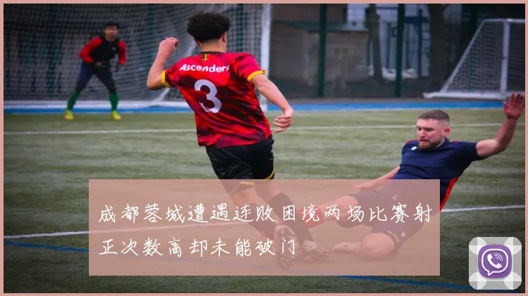 成都蓉城遭遇连败困境两场比赛射正次数高却未能破门