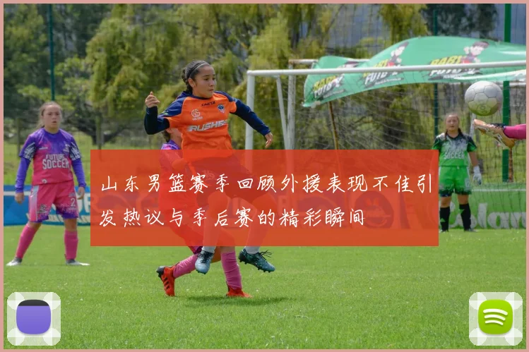 山东男篮赛季回顾外援表现不佳引发热议与季后赛的精彩瞬间