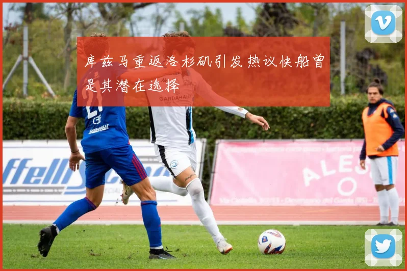 库兹马重返洛杉矶引发热议快船曾是其潜在选择
