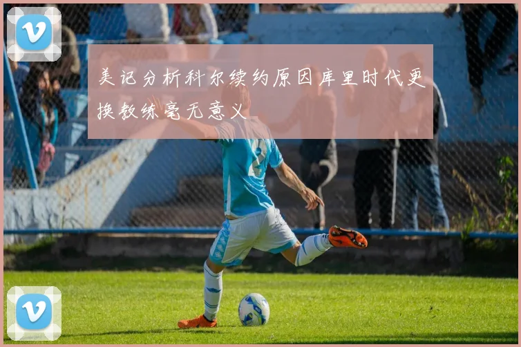 美记分析科尔续约原因库里时代更换教练毫无意义