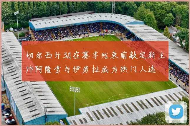 切尔西计划在赛季结束前敲定新主帅阿隆索与伊劳拉成为热门人选