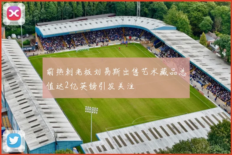 前热刺老板刘易斯出售艺术藏品总值达2亿英镑引发关注