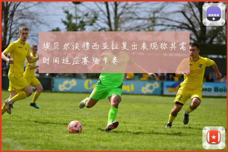 埃贝尔谈穆西亚拉复出表现称其需时间适应赛场节奏