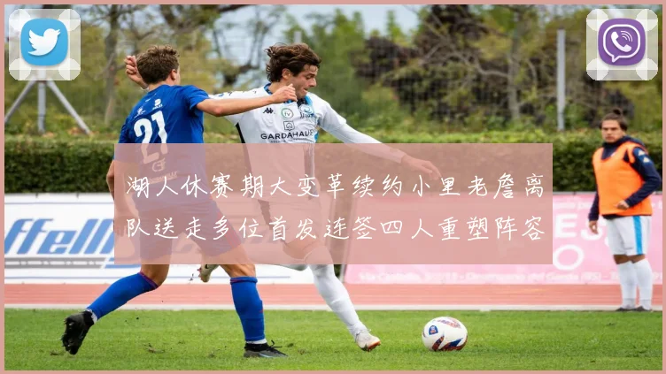 湖人休赛期大变革续约小里老詹离队送走多位首发连签四人重塑阵容
