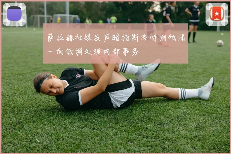 萨拉赫社媒发声暗指斯洛特利物浦一向低调处理内部事务