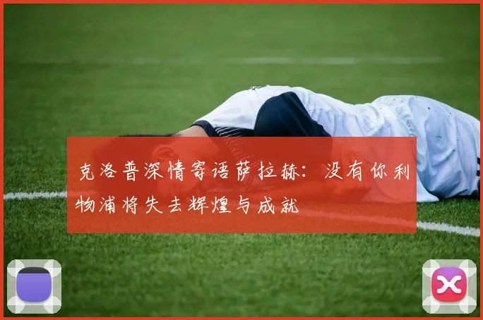 克洛普深情寄语萨拉赫：没有你利物浦将失去辉煌与成就