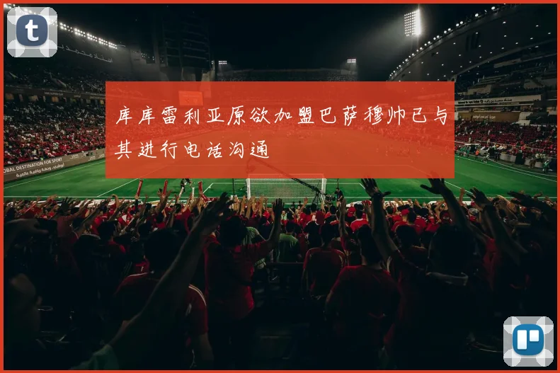 库库雷利亚原欲加盟巴萨穆帅已与其进行电话沟通