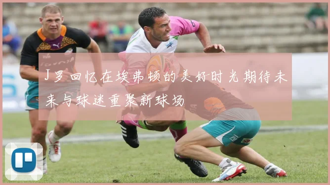 J罗回忆在埃弗顿的美好时光期待未来与球迷重聚新球场