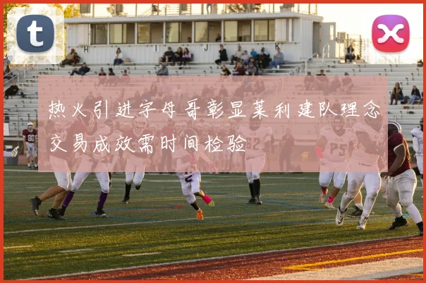 热火引进字母哥彰显莱利建队理念交易成效需时间检验