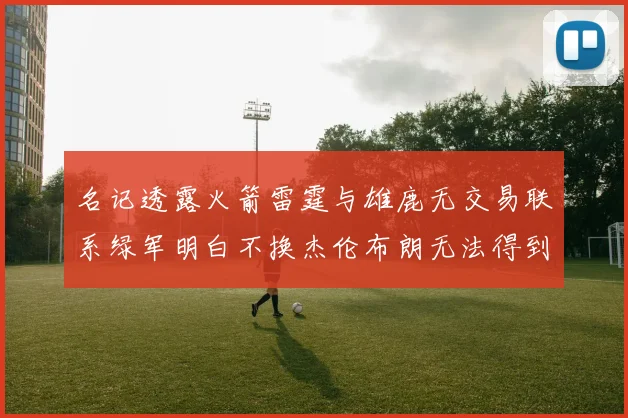 名记透露火箭雷霆与雄鹿无交易联系绿军明白不换杰伦布朗无法得到字母哥